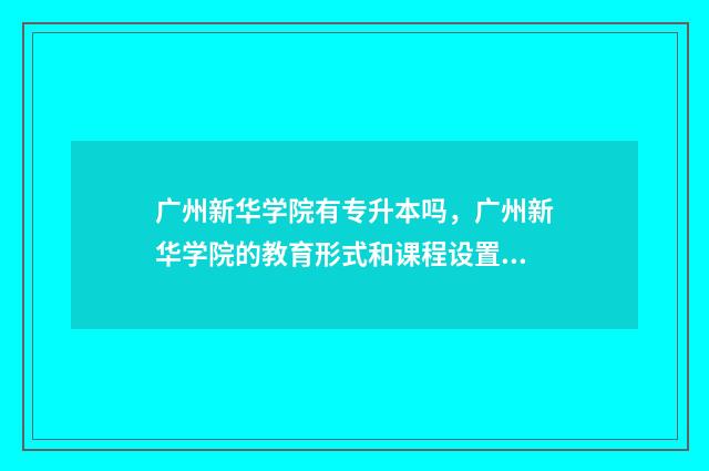 广州新华学院有专升本吗，广州新华学院的教育形式和课程设置 广州新华学院有没有图书馆