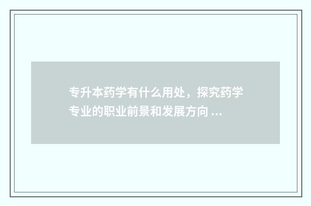 专升本药学有什么用处，探究药学专业的职业前景和发展方向 专升本药学专业有哪些