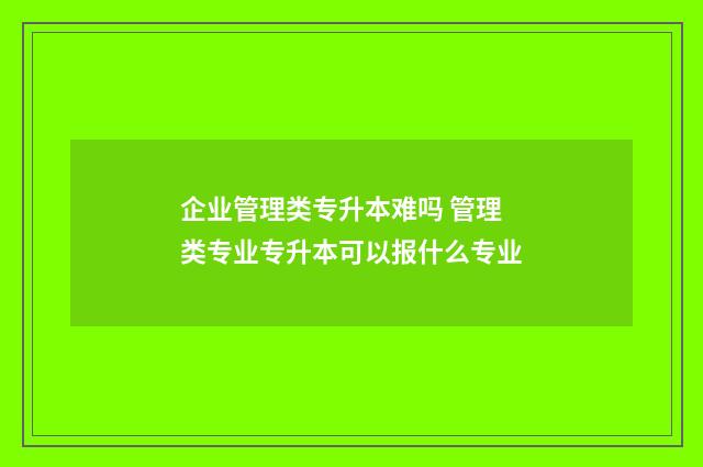 企业管理类专升本难吗 管理类专业专升本可以报什么专业