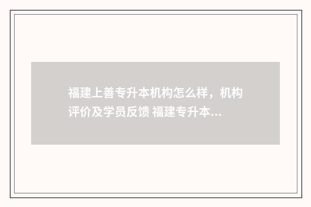 福建上善专升本机构怎么样，机构评价及学员反馈 福建专升本志愿录取规则