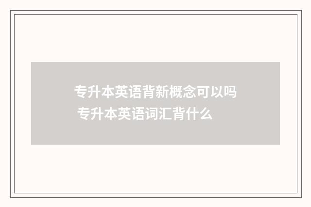 专升本英语背新概念可以吗 专升本英语词汇背什么