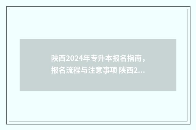陕西2024年专升本报名指南，报名流程与注意事项 陕西2024年专升本报名时间
