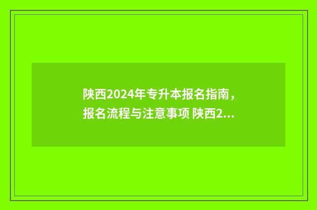陕西2024年专升本报名指南，报名流程与注意事项 陕西2024年专升本报名时间