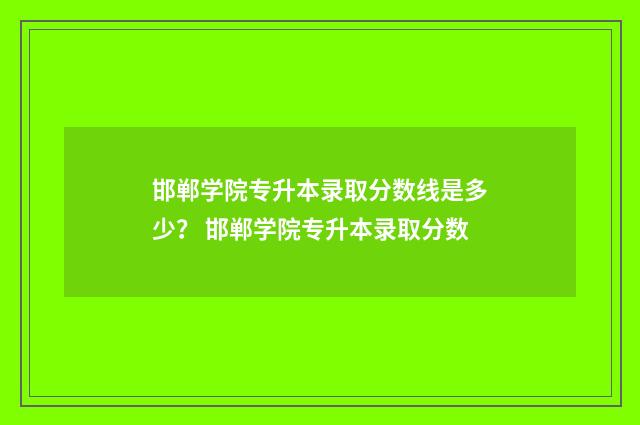 邯郸学院专升本录取分数线是多少？ 邯郸学院专升本录取分数
