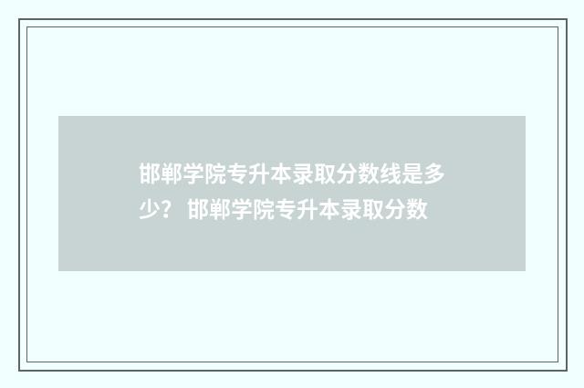 邯郸学院专升本录取分数线是多少？ 邯郸学院专升本录取分数