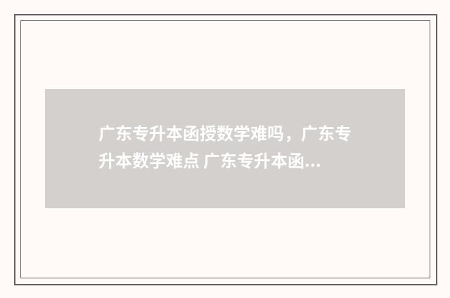 广东专升本函授数学难吗，广东专升本数学难点 广东专升本函授本科