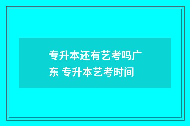 专升本还有艺考吗广东 专升本艺考时间