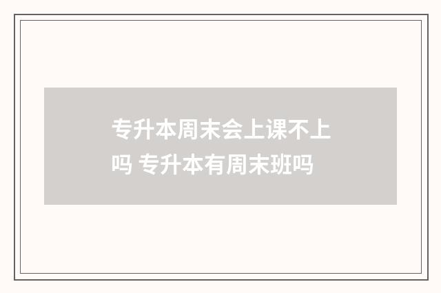 专升本周末会上课不上吗 专升本有周末班吗