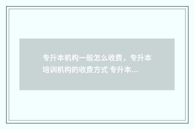 专升本机构一般怎么收费，专升本培训机构的收费方式 专升本机构一般什么时候上课