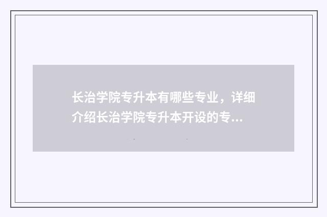 长治学院专升本有哪些专业，详细介绍长治学院专升本开设的专业方向 长治学院专升本录取线2024年