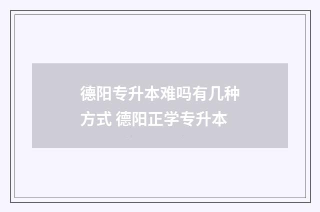 德阳专升本难吗有几种方式 德阳正学专升本