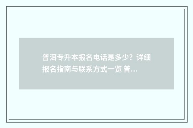 普洱专升本报名电话是多少？详细报名指南与联系方式一览 普洱学院专升本招生