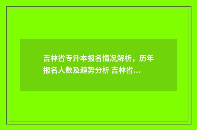 吉林省专升本报名情况解析，历年报名人数及趋势分析 吉林省专升本报考人数