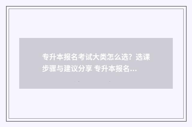 专升本报名考试大类怎么选？选课步骤与建议分享 专升本报名考试费用多少