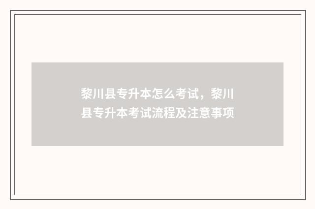 黎川县专升本怎么考试，黎川县专升本考试流程及注意事项