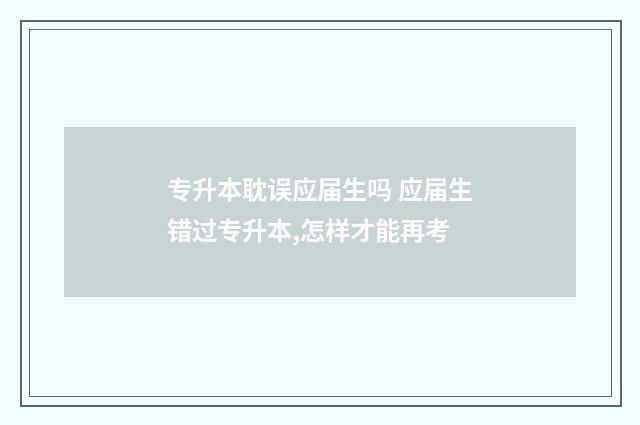 专升本耽误应届生吗 应届生错过专升本,怎样才能再考