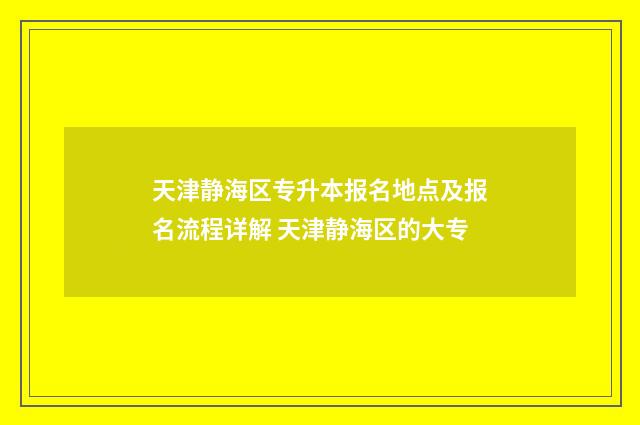 天津静海区专升本报名地点及报名流程详解 天津静海区的大专