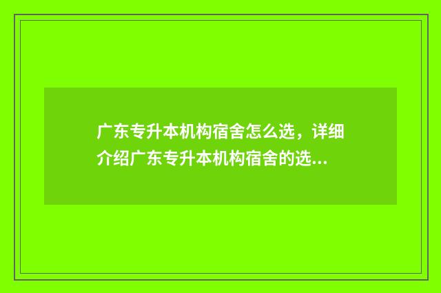 广东专升本机构宿舍怎么选，详细介绍广东专升本机构宿舍的选择方法 广东专升本机构哪个好