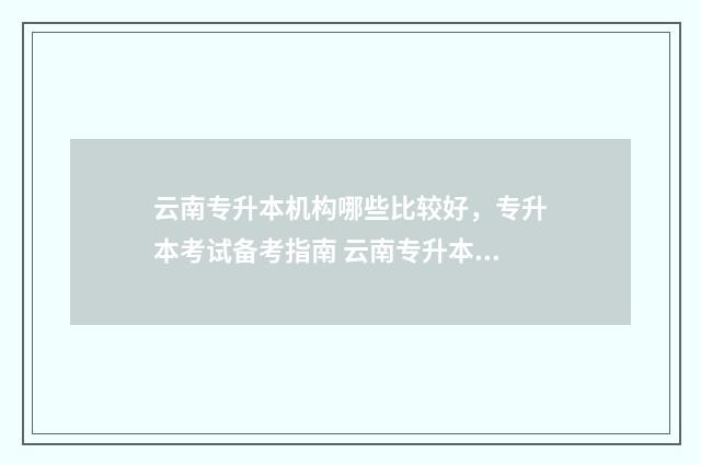 云南专升本机构哪些比较好，专升本考试备考指南 云南专升本机构那个好