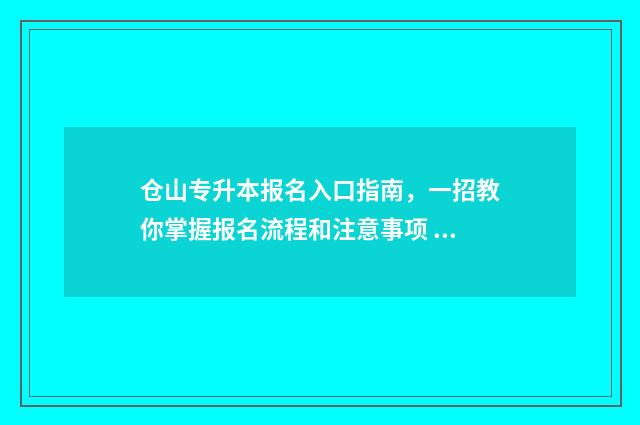 仓山专升本报名入口指南，一招教你掌握报名流程和注意事项 仓山专升本报名条件