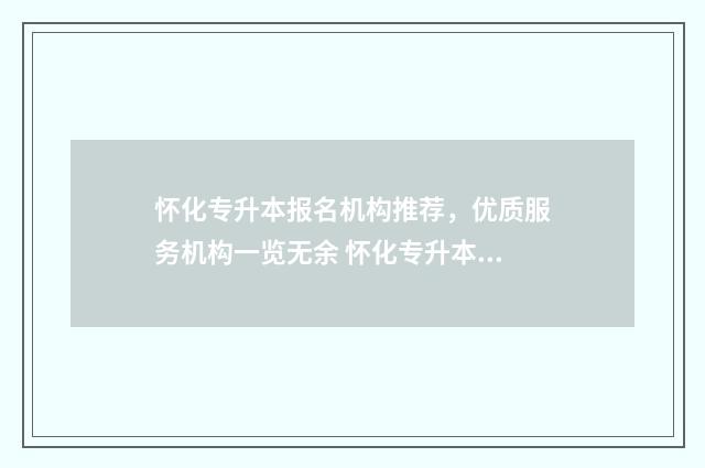 怀化专升本报名机构推荐，优质服务机构一览无余 怀化专升本报名官网入口网址