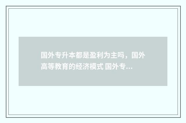 国外专升本都是盈利为主吗，国外高等教育的经济模式 国外专升本都是什么专业