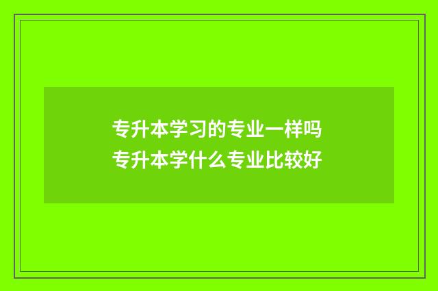 专升本学习的专业一样吗 专升本学什么专业比较好