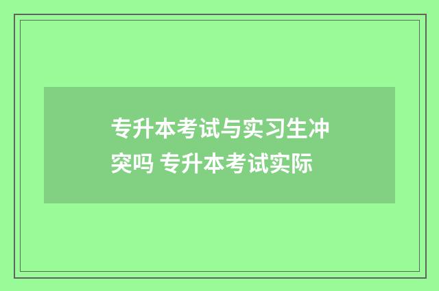 专升本考试与实习生冲突吗 专升本考试实际