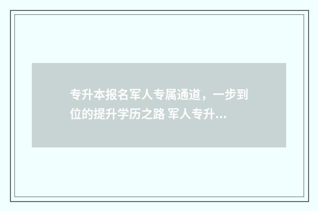 专升本报名军人专属通道，一步到位的提升学历之路 军人专升本需要考些什么科目
