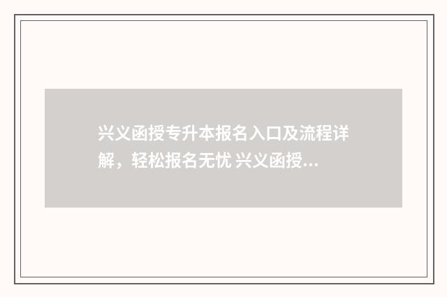 兴义函授专升本报名入口及流程详解，轻松报名无忧 兴义函授专升本报名时间