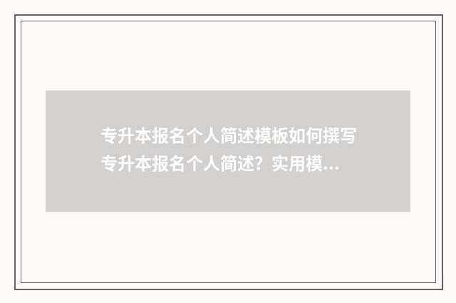 专升本报名个人简述模板如何撰写专升本报名个人简述？实用模板和建议 专升本报名个人简历填写错误