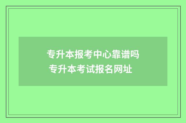专升本报考中心靠谱吗 专升本考试报名网址