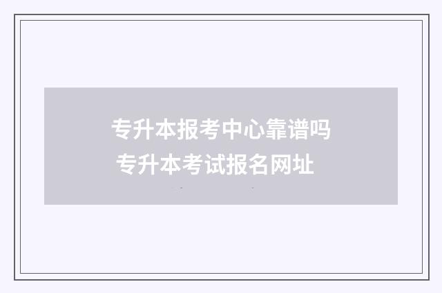 专升本报考中心靠谱吗 专升本考试报名网址