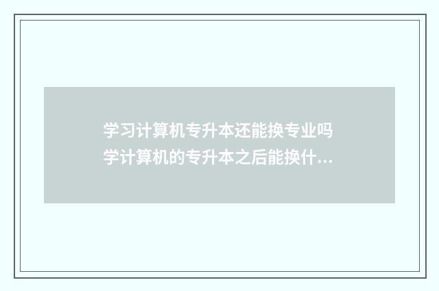 学习计算机专升本还能换专业吗 学计算机的专升本之后能换什么专业