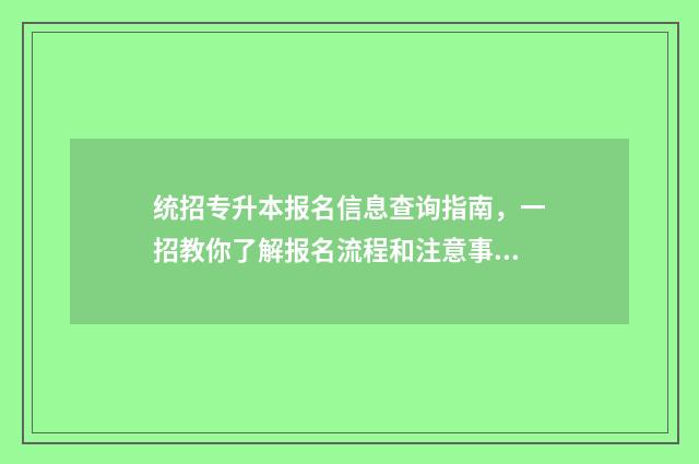 统招专升本报名信息查询指南，一招教你了解报名流程和注意事项 统招专升本报名入口官网2024