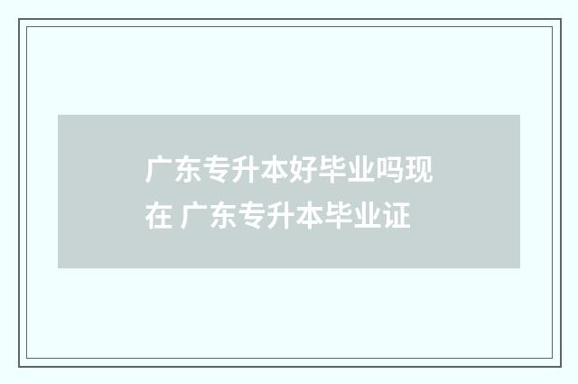 广东专升本好毕业吗现在 广东专升本毕业证