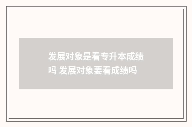 发展对象是看专升本成绩吗 发展对象要看成绩吗