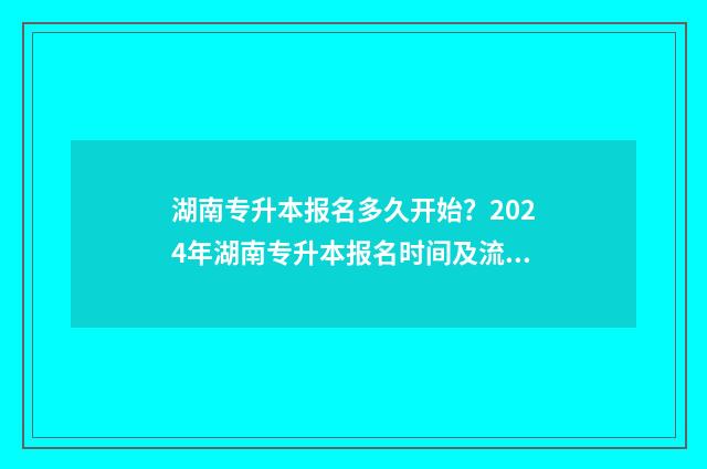 湖南专升本报名多久开始？2024年湖南专升本报名时间及流程详解 湖南专升本报名时间2025