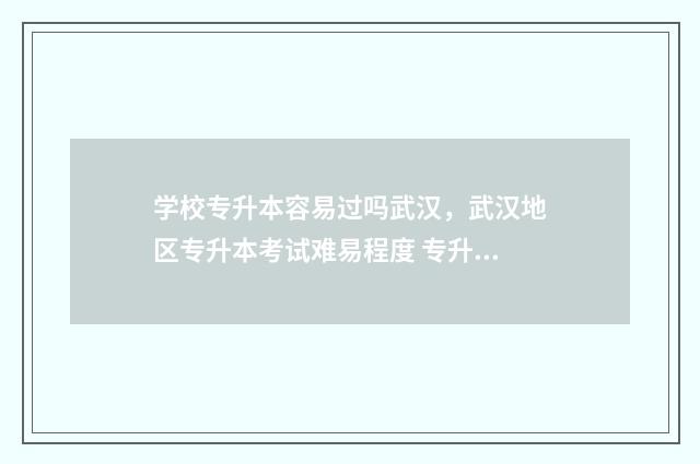 学校专升本容易过吗武汉，武汉地区专升本考试难易程度 专升本很容易