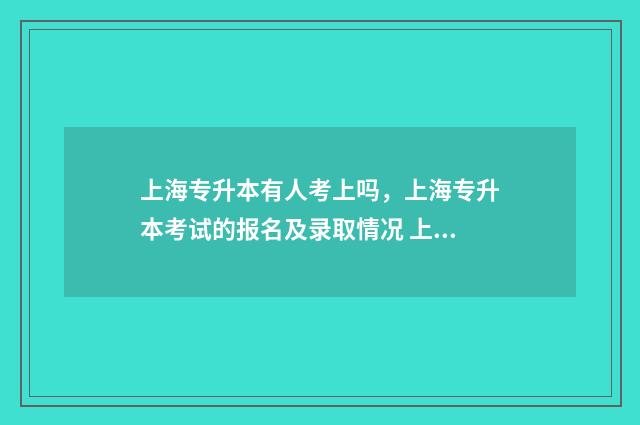 上海专升本有人考上吗，上海专升本考试的报名及录取情况 上海专升本的概率