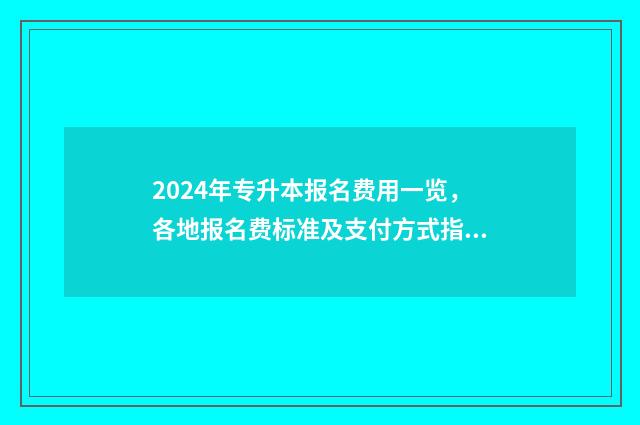 2024年专升本报名费用一览，各地报名费标准及支付方式指南 2024年专升本报名时间和考试时间