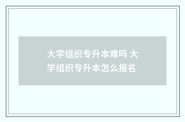 大学组织专升本难吗 大学组织专升本怎么报名
