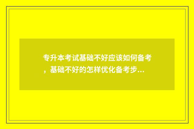 专升本考试基础不好应该如何备考，基础不好的怎样优化备考步骤 专升本考试基础会计考题只有选择题