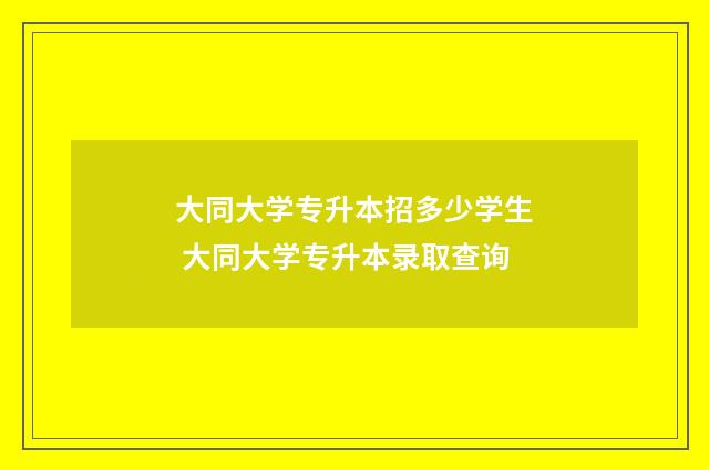 大同大学专升本招多少学生 大同大学专升本录取查询
