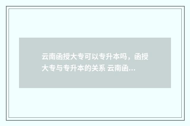 云南函授大专可以专升本吗，函授大专与专升本的关系 云南函授本科要读几年