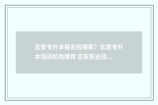 吉安专升本报名找哪家？优质专升本培训机构推荐 吉安职业技术学院专升本