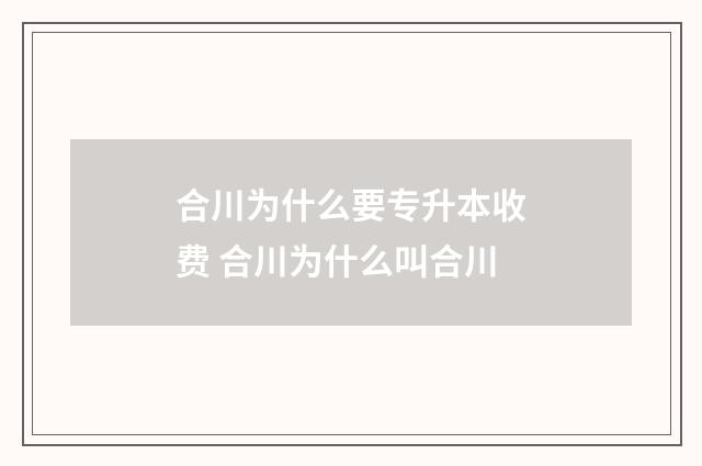 合川为什么要专升本收费 合川为什么叫合川