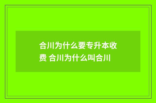 合川为什么要专升本收费 合川为什么叫合川