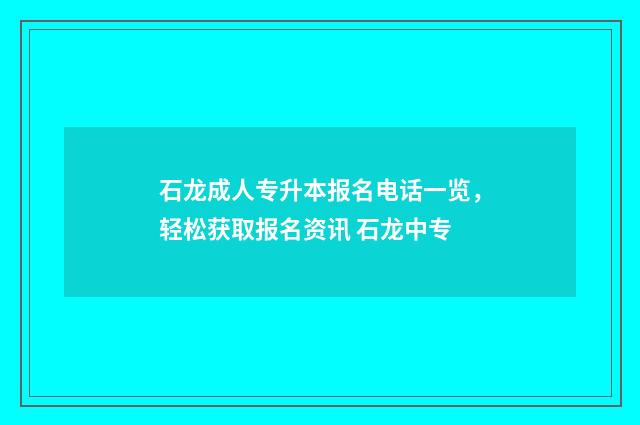 石龙成人专升本报名电话一览，轻松获取报名资讯 石龙中专