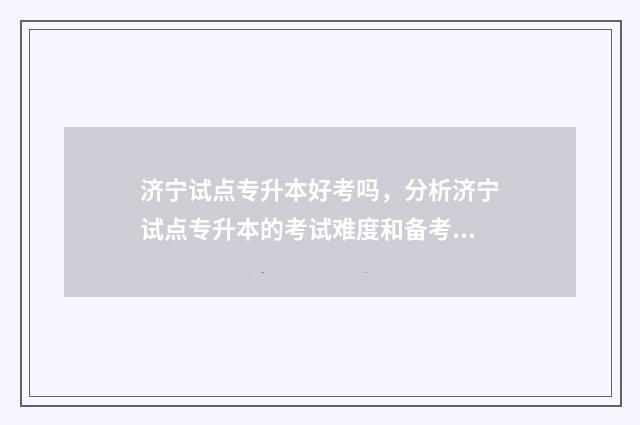 济宁试点专升本好考吗，分析济宁试点专升本的考试难度和备考建议 济宁专升本学校有哪些